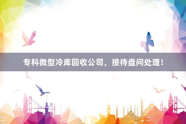 专科微型冷库回收公司，接待盘问处理！