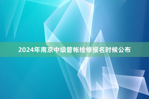 2024年南京中级管帐检修报名时候公布