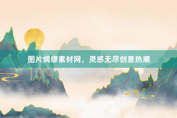 图片绸缪素材网，灵感无尽创意热潮