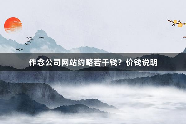 作念公司网站约略若干钱？价钱说明