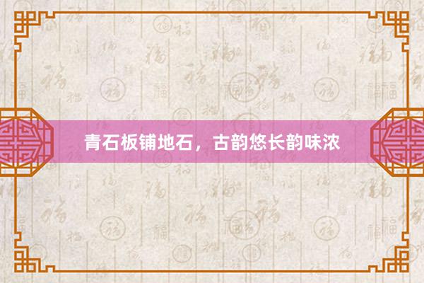 青石板铺地石，古韵悠长韵味浓