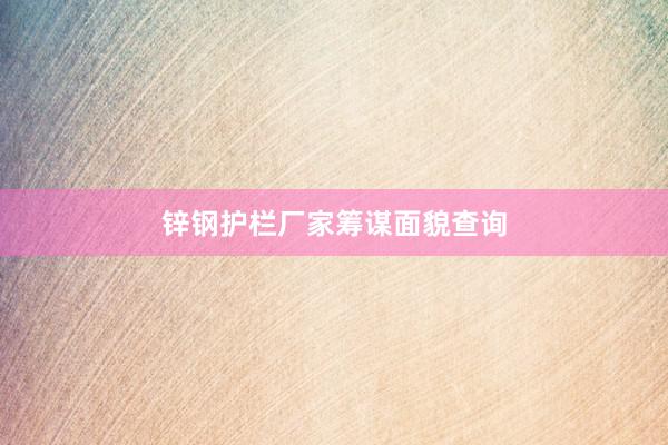 锌钢护栏厂家筹谋面貌查询