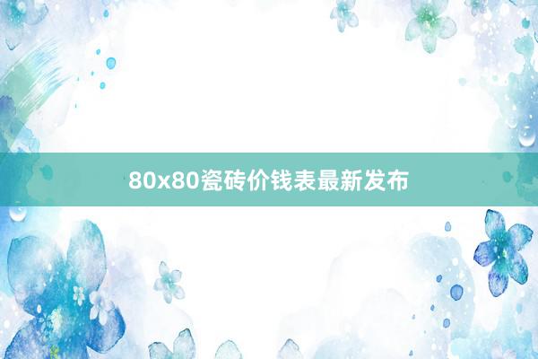 80x80瓷砖价钱表最新发布