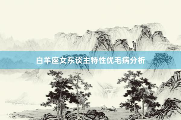 白羊座女东谈主特性优毛病分析