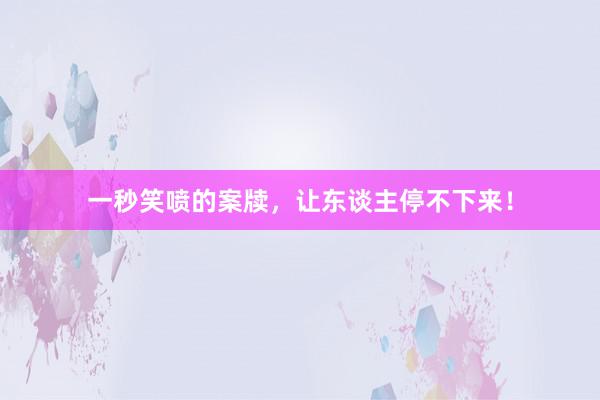 一秒笑喷的案牍，让东谈主停不下来！