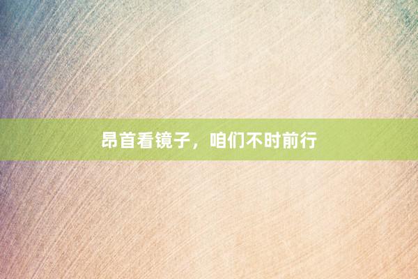 昂首看镜子，咱们不时前行