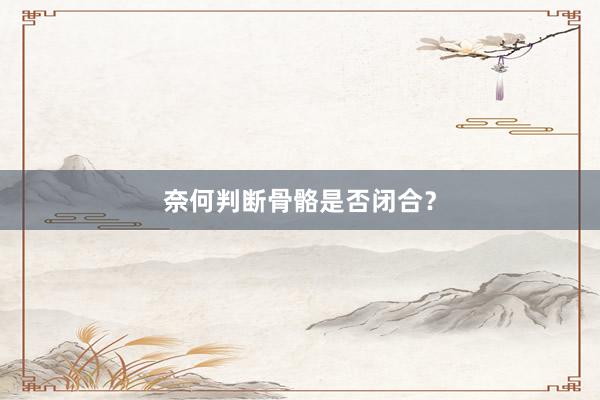 奈何判断骨骼是否闭合？