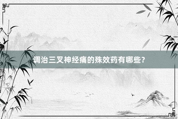 调治三叉神经痛的殊效药有哪些？