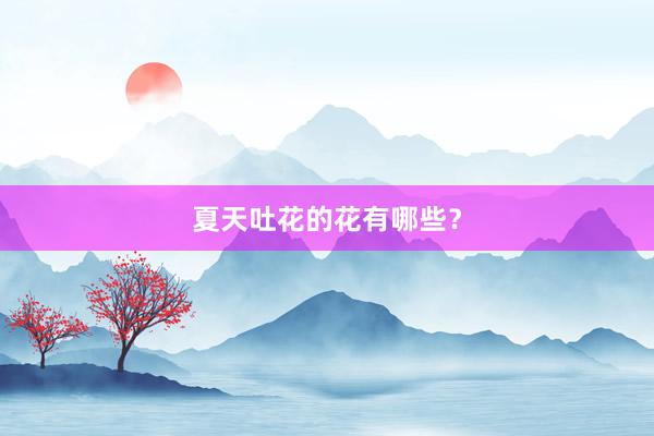 夏天吐花的花有哪些？