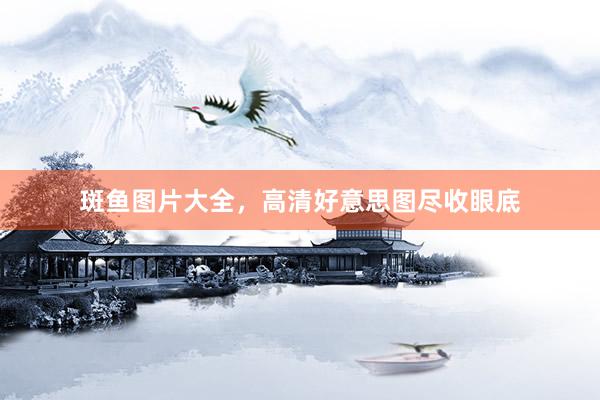 斑鱼图片大全，高清好意思图尽收眼底