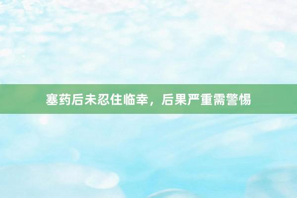 塞药后未忍住临幸，后果严重需警惕