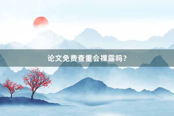 论文免费查重会裸露吗？
