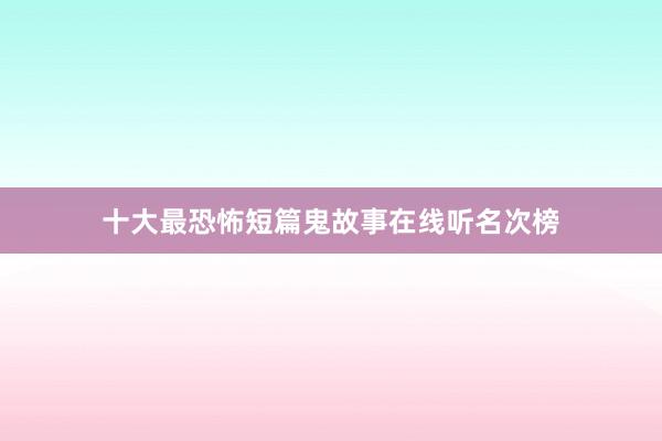 十大最恐怖短篇鬼故事在线听名次榜